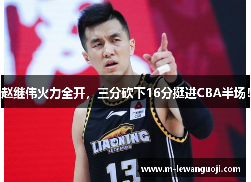 赵继伟火力全开，三分砍下16分挺进CBA半场！