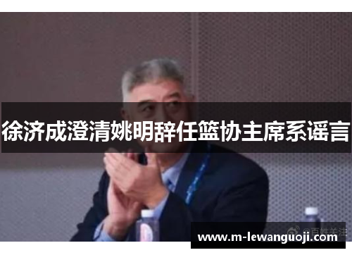 徐济成澄清姚明辞任篮协主席系谣言