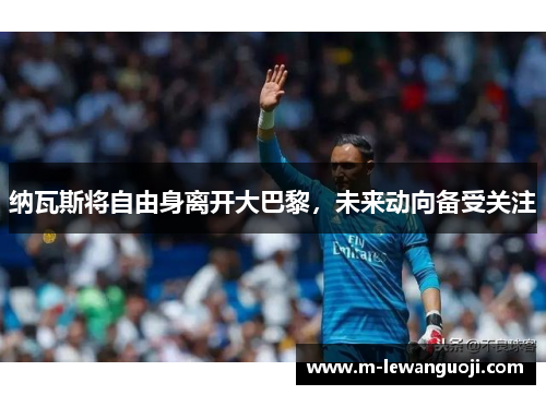 纳瓦斯将自由身离开大巴黎，未来动向备受关注