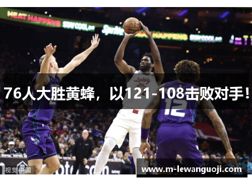76人大胜黄蜂，以121-108击败对手！