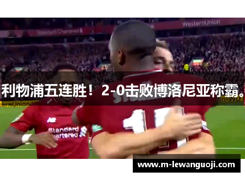 利物浦五连胜！2-0击败博洛尼亚称霸。