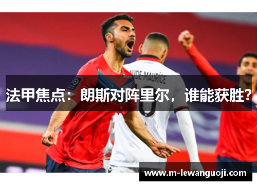 法甲焦点：朗斯对阵里尔，谁能获胜？